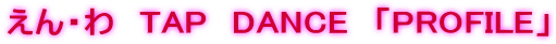 えん・わ　TAP　DANCE　「PROFILE」