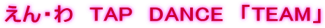 えん・わ　TAP　DANCE　「TEAM」