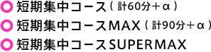 短期集中コースSUPERMAX、短期集中コースMAX（計90分＋α）、短期集中コースSUPERMAX